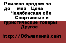 Рхилипс продам за 2000 до 20 мая › Цена ­ 2 750 - Челябинская обл. Спортивные и туристические товары » Другое   